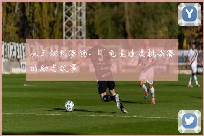 从云端到赛场,F1电竞速度挑战赛的励志故事