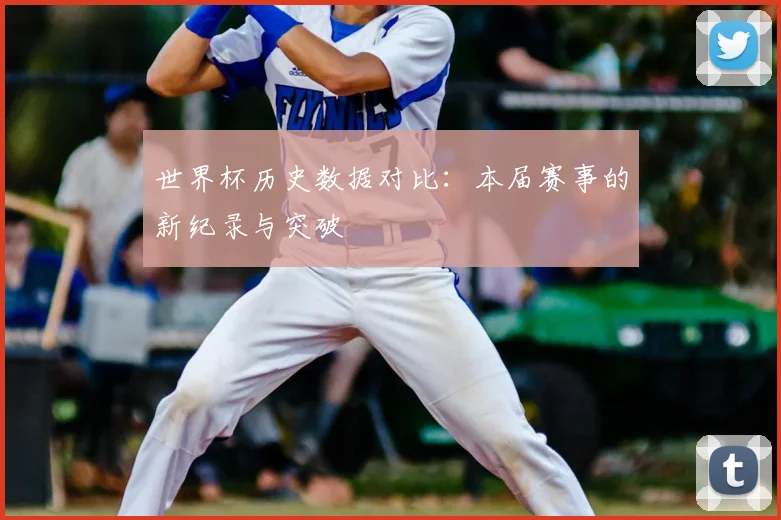 世界杯历史数据对比：本届赛事的新纪录与突破