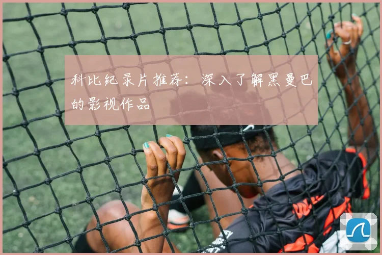 科比纪录片推荐:深入了解黑曼巴的影视作品