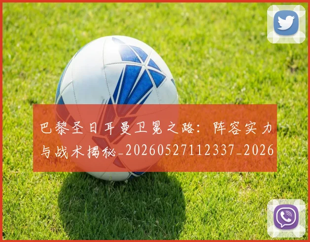 巴黎圣日耳曼卫冕之路：阵容实力与战术揭秘_20260527112337_20260609171935