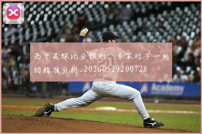 西甲足球比分预测:专家对下一轮的精准分析_20260529200728