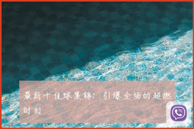 最新十佳球集锦:引爆全场的超燃时刻