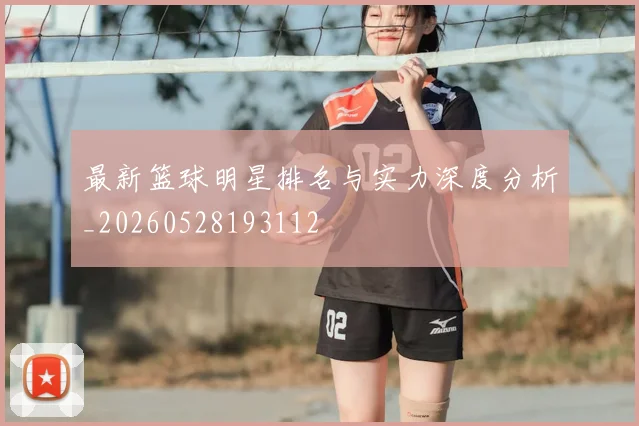 最新篮球明星排名与实力深度分析_20260528193112