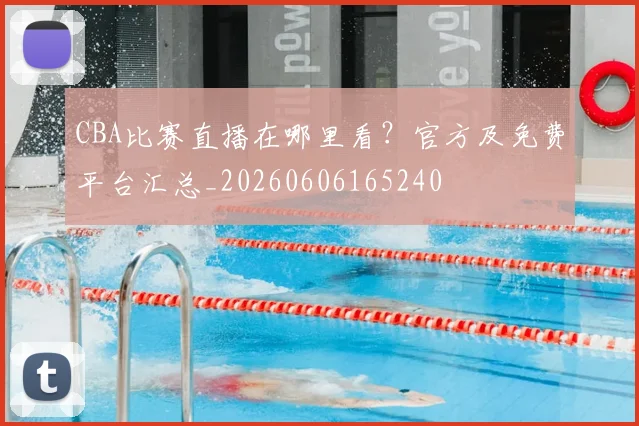 CBA比赛直播在哪里看?官方及免费平台汇总_20260606165240