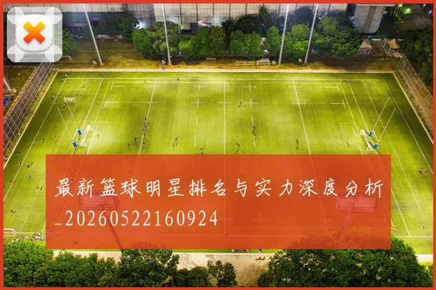 最新篮球明星排名与实力深度分析_20260522160924