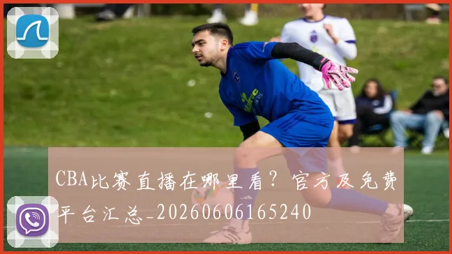 CBA比赛直播在哪里看?官方及免费平台汇总_20260606165240