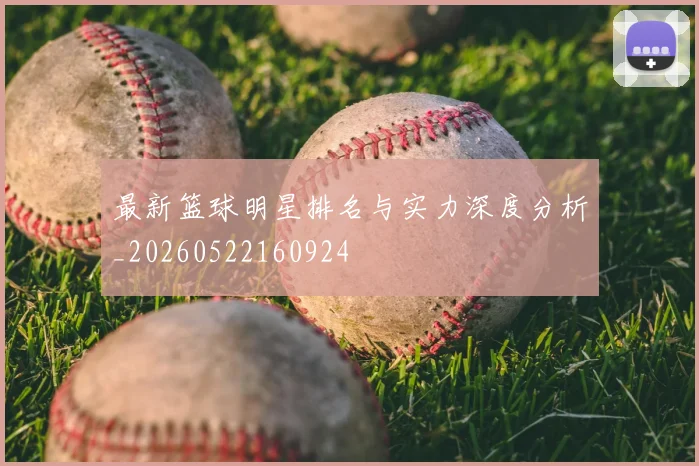 最新篮球明星排名与实力深度分析_20260522160924