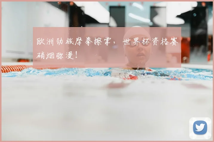 欧洲劲旅摩拳擦掌,世界杯资格赛硝烟弥漫!