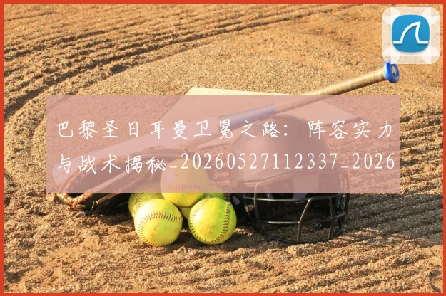 巴黎圣日耳曼卫冕之路:阵容实力与战术揭秘_20260527112337_20260609171935