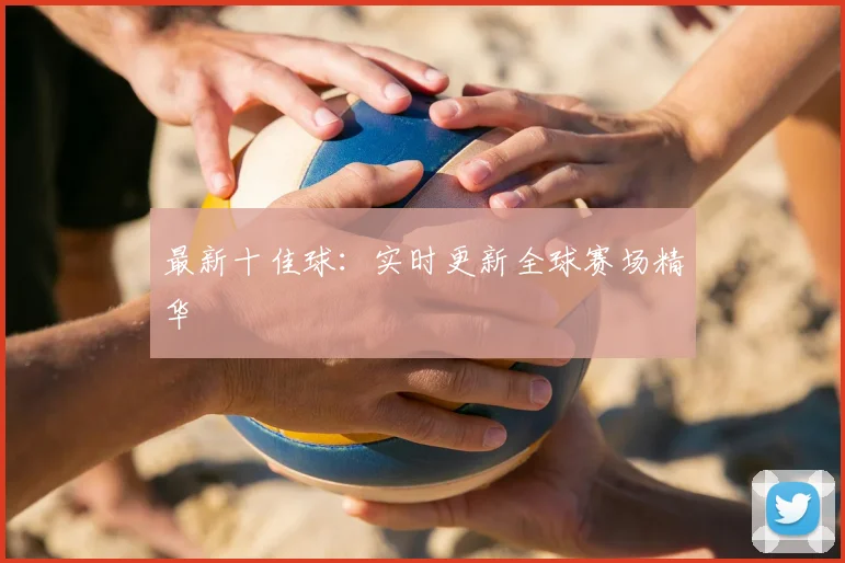 最新十佳球:实时更新全球赛场精华