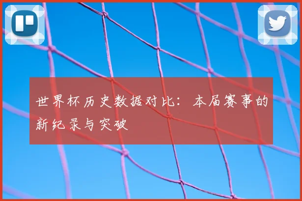 世界杯历史数据对比:本届赛事的新纪录与突破