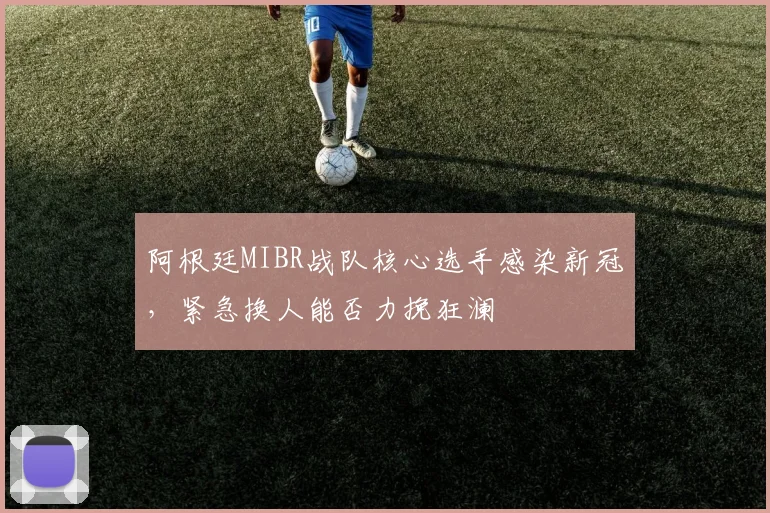 阿根廷MIBR战队核心选手感染新冠,紧急换人能否力挽狂澜