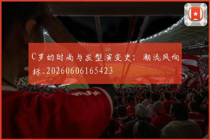 C罗的时尚与发型演变史：潮流风向标_20260606165423
