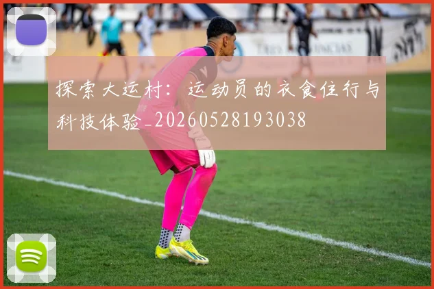 探索大运村:运动员的衣食住行与科技体验_20260528193038