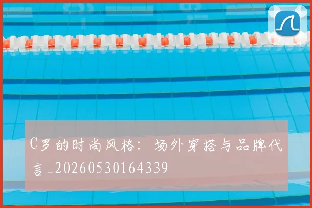 C罗的时尚风格：场外穿搭与品牌代言_20260530164339