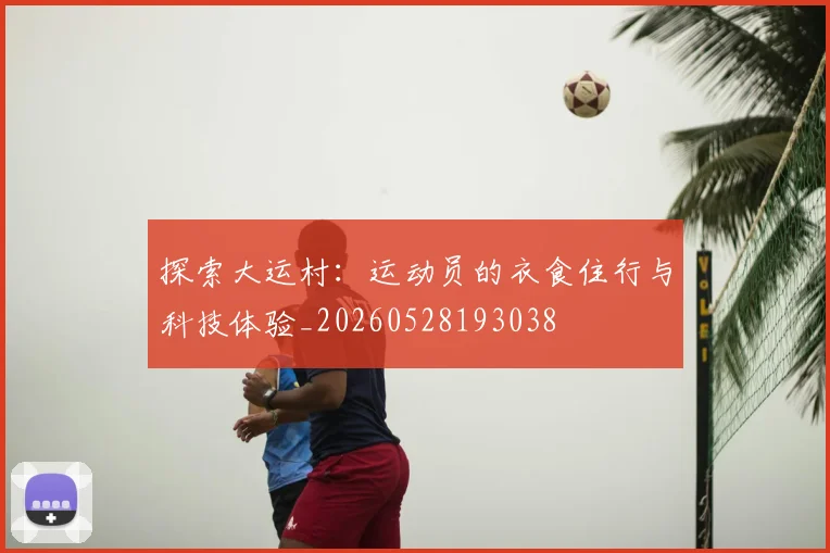 探索大运村:运动员的衣食住行与科技体验_20260528193038